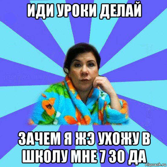 иди уроки делай зачем я жэ ухожу в школу мне 7 30 да, Мем типичная мама