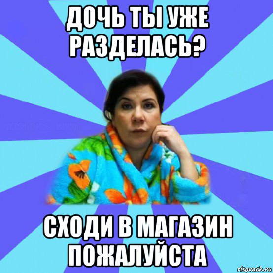 дочь ты уже разделась? сходи в магазин пожалуйста, Мем типичная мама