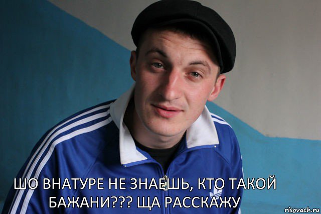 шо внатуре не знаешь, кто такой Бажани??? Ща расскажу, Мем Типичный гопник