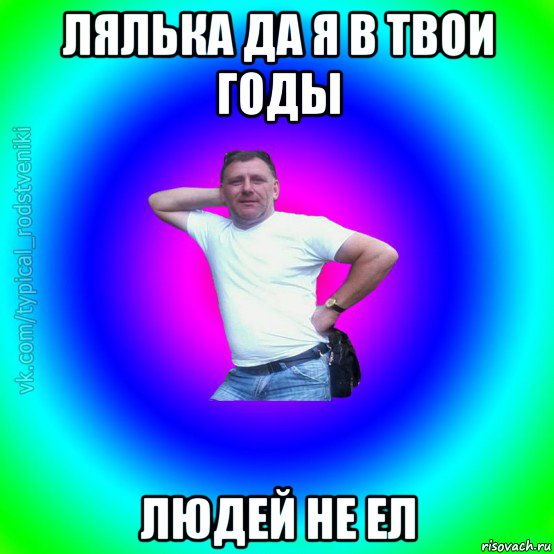 лялька да я в твои годы людей не ел