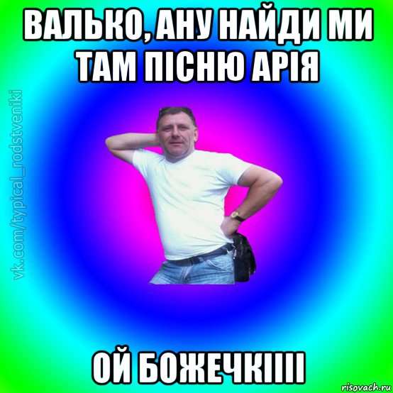 валько, ану найди ми там пісню арія ой божечкіііі