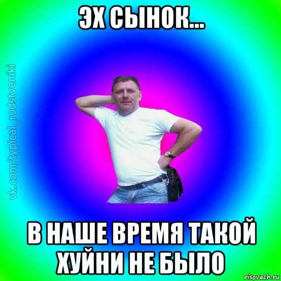 эх сынок... в наше время такой хуйни не было