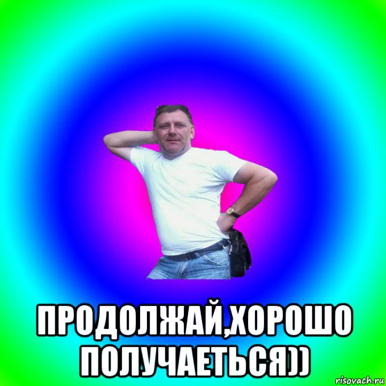  продолжай,хорошо получаеться))