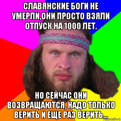 славянские боги не умерли,они просто взяли отпуск на 1000 лет. но сейчас они возвращаются, надо только верить и еще раз верить...