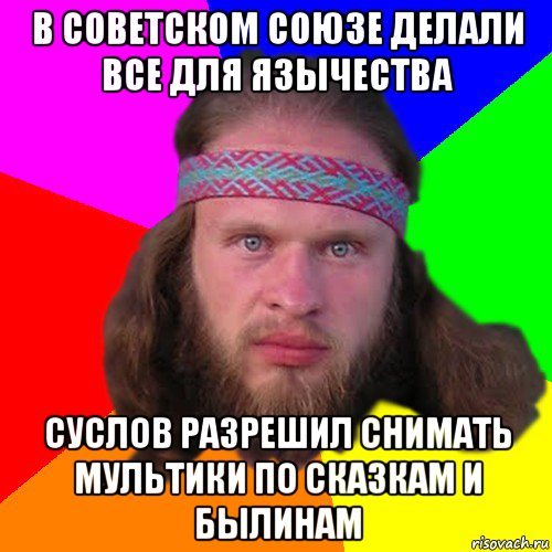 в советском союзе делали все для язычества суслов разрешил снимать мультики по сказкам и былинам