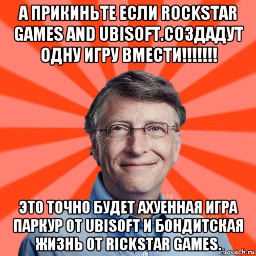 а прикиньте если rockstar games and ubisoft.создадут одну игру вмести!!!!!!! это точно будет ахуенная игра паркур от ubisoft и бондитская жизнь от rickstar games., Мем Типичный Миллиардер (Билл Гейст)