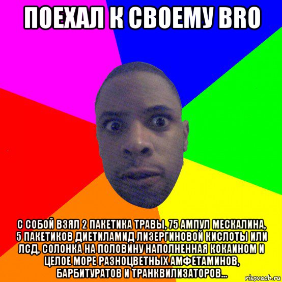 поехал к своему bro с собой взял 2 пакетика травы, 75 ампул мескалина, 5 пакетиков диетиламид лизергиновой кислоты или лсд, солонка на половину наполненная кокаином и целое море разноцветных амфетаминов, барбитуратов и транквилизаторов..., Мем  Типичный Негр