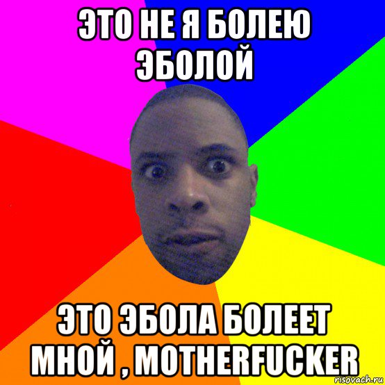 это не я болею эболой это эбола болеет мной , motherfucker, Мем  Типичный Негр