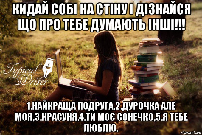 кидай собі на стіну і дізнайся що про тебе думають інші!!! 1.найкраща подруга,2.дурочка але моя,3.красуня,4.ти моє сонечко,5.я тебе люблю., Мем Типичный писатель