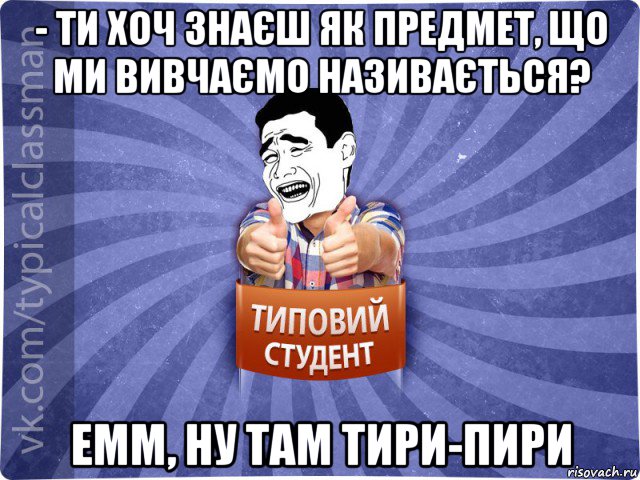 - ти хоч знаєш як предмет, що ми вивчаємо називається? емм, ну там тири-пири, Мем Типовий студент