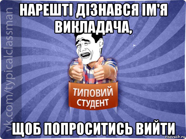 нарешті дізнався ім'я викладача, щоб попроситись вийти, Мем Типовий студент