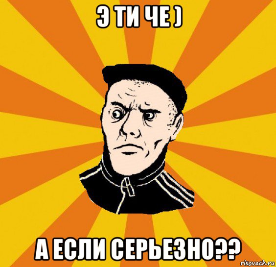 э ти че ) а если серьезно??