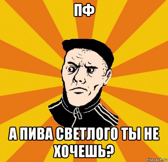 пф а пива светлого ты не хочешь?