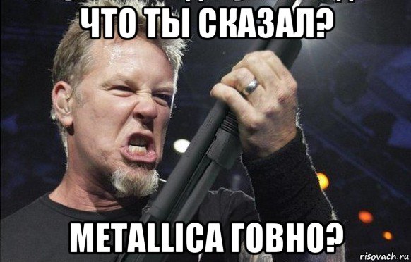 что ты сказал? metallica говно?, Мем То чувство когда