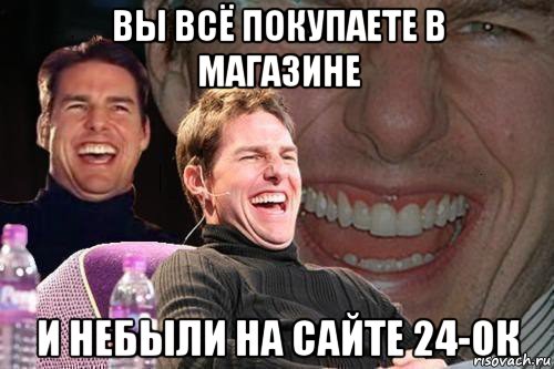 вы всё покупаете в магазине и небыли на сайте 24-ок, Мем том круз