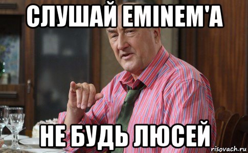 слушай eminem'a не будь люсей