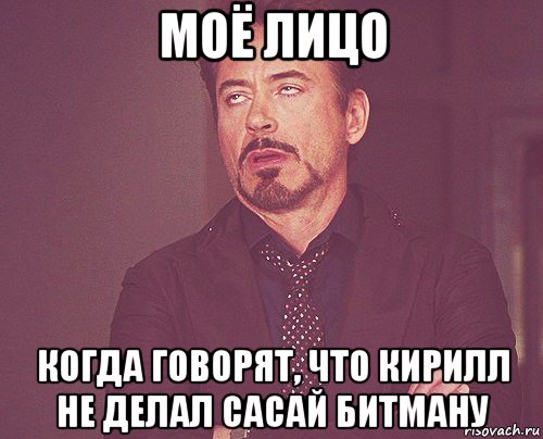 моё лицо когда говорят, что кирилл не делал сасай битману, Мем твое выражение лица