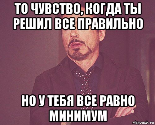 то чувство, когда ты решил все правильно но у тебя все равно минимум, Мем твое выражение лица