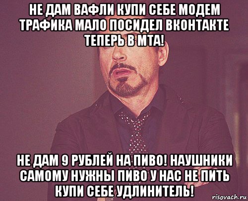 не дам вафли купи себе модем трафика мало посидел вконтакте теперь в мта! не дам 9 рублей на пиво! наушники самому нужны пиво у нас не пить купи себе удлинитель!, Мем твое выражение лица