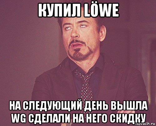 купил löwe на следующий день вышла wg сделали на него скидку, Мем твое выражение лица