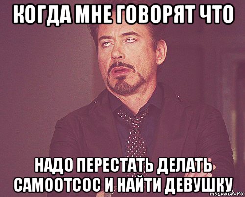 когда мне говорят что надо перестать делать самоотсос и найти девушку, Мем твое выражение лица