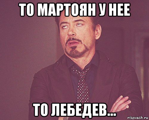 то мартоян у нее то лебедев..., Мем твое выражение лица