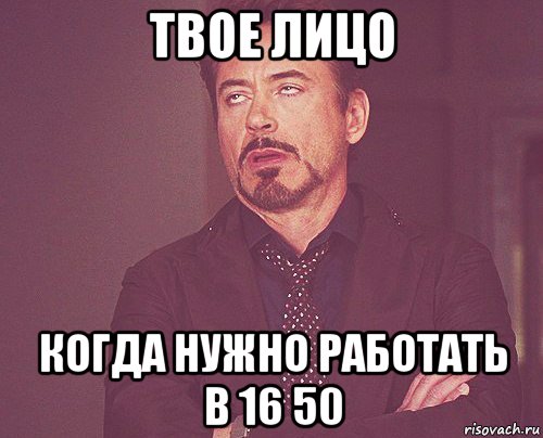 твое лицо когда нужно работать в 16 50, Мем твое выражение лица