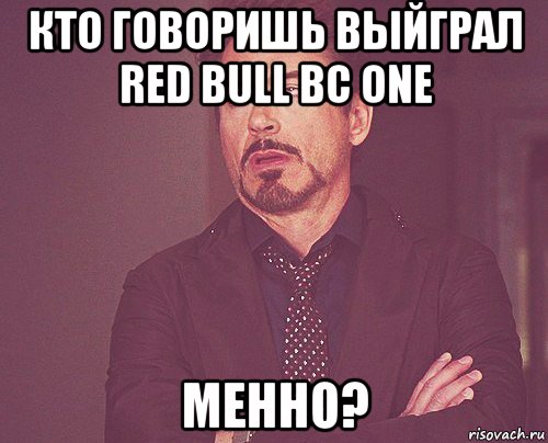 кто говоришь выйграл red bull bc one менно?, Мем твое выражение лица