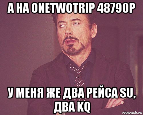 а на onetwotrip 48790р у меня же два рейса su, два kq, Мем твое выражение лица