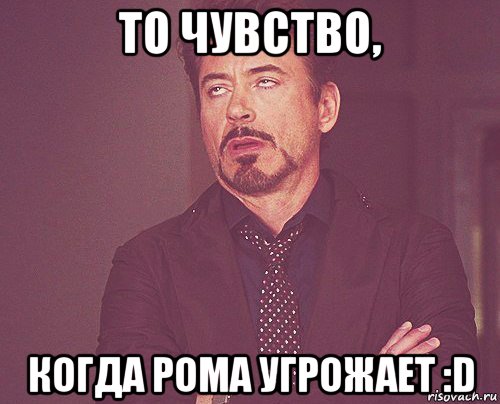 то чувство, когда рома угрожает :d, Мем твое выражение лица