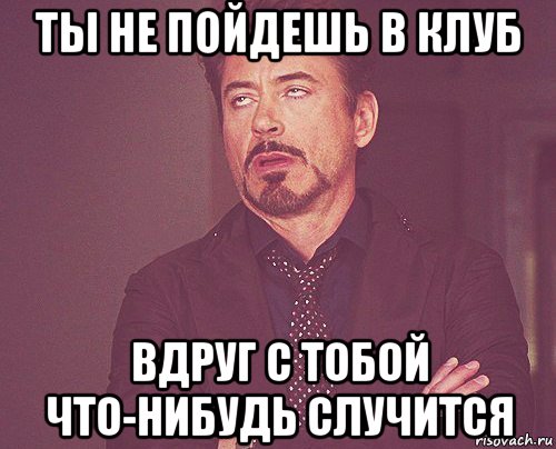 ты не пойдешь в клуб вдруг с тобой что-нибудь случится, Мем твое выражение лица