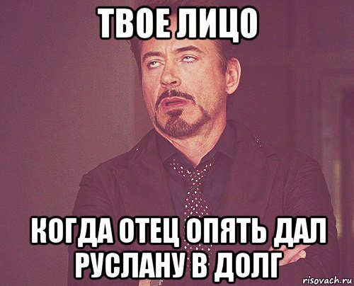 твое лицо когда отец опять дал руслану в долг, Мем твое выражение лица