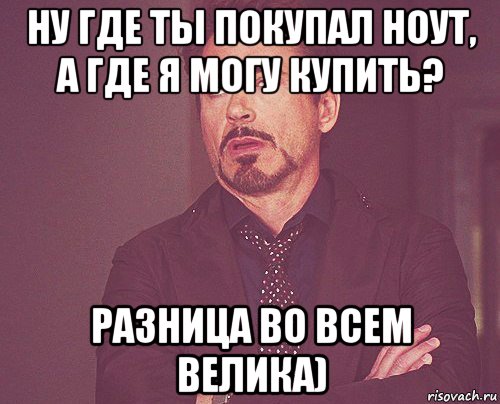 ну где ты покупал ноут, а где я могу купить? разница во всем велика), Мем твое выражение лица