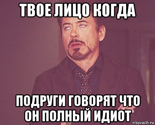 твое лицо когда подруги говорят что он полный идиот, Мем твое выражение лица