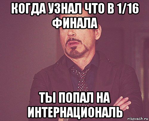 когда узнал что в 1/16 финала ты попал на интернациональ, Мем твое выражение лица