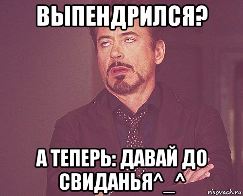 выпендрился? а теперь: давай до свиданья^_^, Мем твое выражение лица