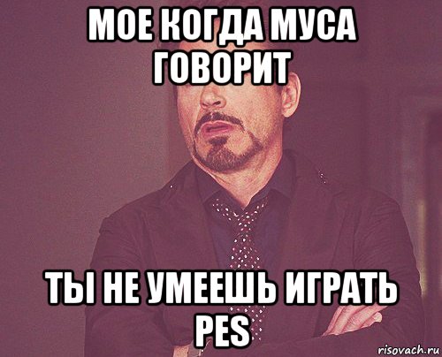 мое когда муса говорит ты не умеешь играть pes, Мем твое выражение лица