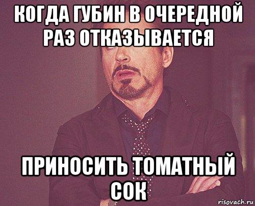 когда губин в очередной раз отказывается приносить томатный сок, Мем твое выражение лица