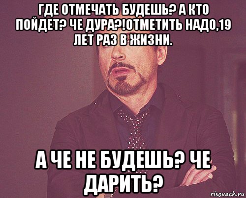 где отмечать будешь? а кто пойдет? че дура?!отметить надо,19 лет раз в жизни. а че не будешь? че дарить?, Мем твое выражение лица