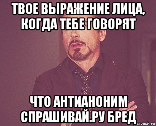 твое выражение лица, когда тебе говорят что антианоним спрашивай.ру бред, Мем твое выражение лица