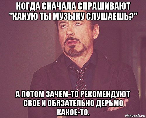 когда сначала спрашивают "какую ты музыку слушаешь?" а потом зачем-то рекомендуют свое и обязательно дерьмо какое-то., Мем твое выражение лица