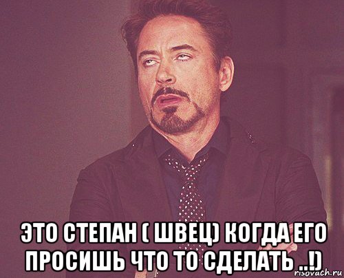  это степан ( швец) когда его просишь что то сделать ..!), Мем твое выражение лица