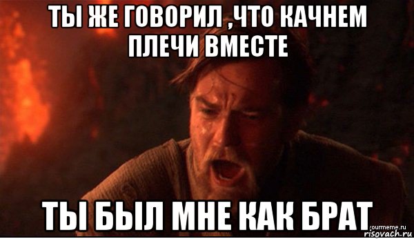 ты же говорил ,что качнем плечи вместе ты был мне как брат, Мем ты был мне как брат