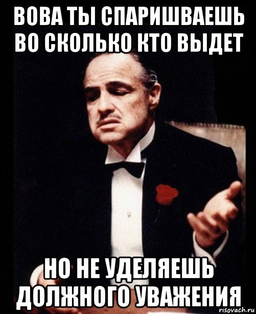 вова ты спаришваешь во сколько кто выдет но не уделяешь должного уважения, Мем ты делаешь это без уважения