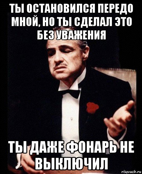 ты остановился передо мной, но ты сделал это без уважения ты даже фонарь не выключил, Мем ты делаешь это без уважения