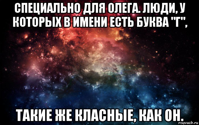 специально для олега. люди, у которых в имени есть буква "г", такие же класные, как он., Мем Просто космос