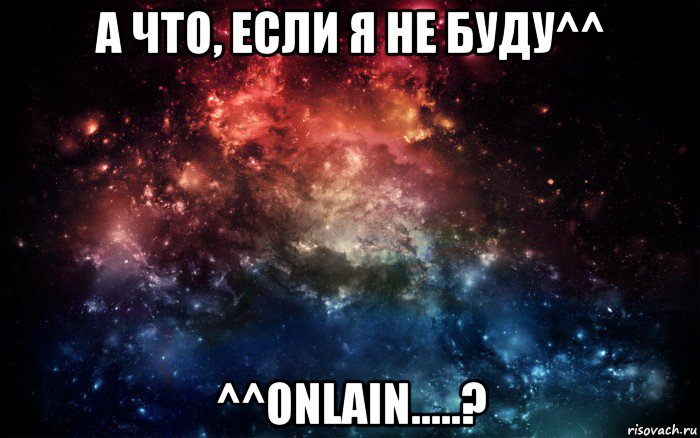 а что, если я не буду^^ ^^onlain.....?, Мем Просто космос