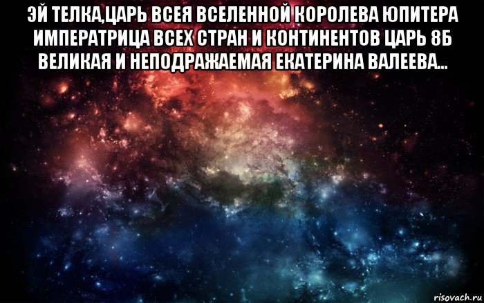 эй телка,царь всея вселенной королева юпитера императрица всех стран и континентов царь 8б великая и неподражаемая екатерина валеева... , Мем Просто космос