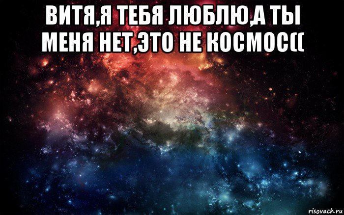 витя,я тебя люблю,а ты меня нет,это не космос(( , Мем Просто космос