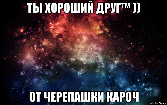 ты хороший друг™ )) от черепашки кароч, Мем Просто космос